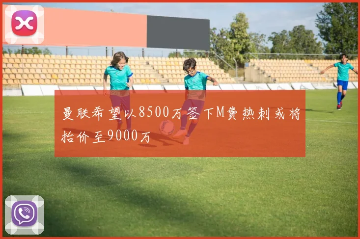 曼联希望以8500万签下M费热刺或将抬价至9000万