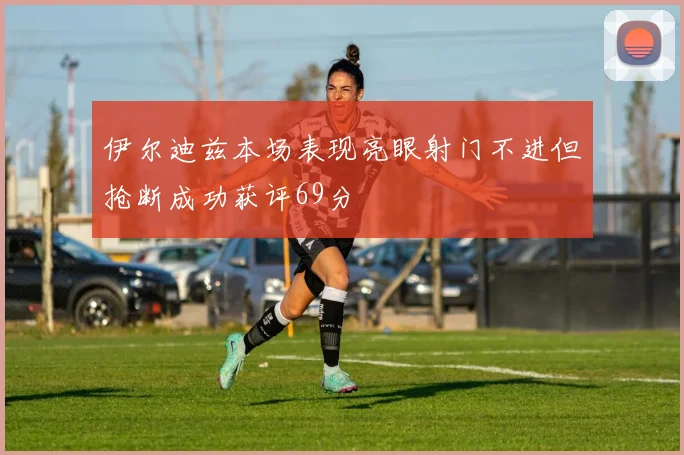 伊尔迪兹本场表现亮眼射门不进但抢断成功获评69分