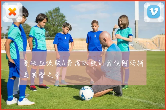 曼联应吸取A费离队教训留住阿玛斯是明智之举