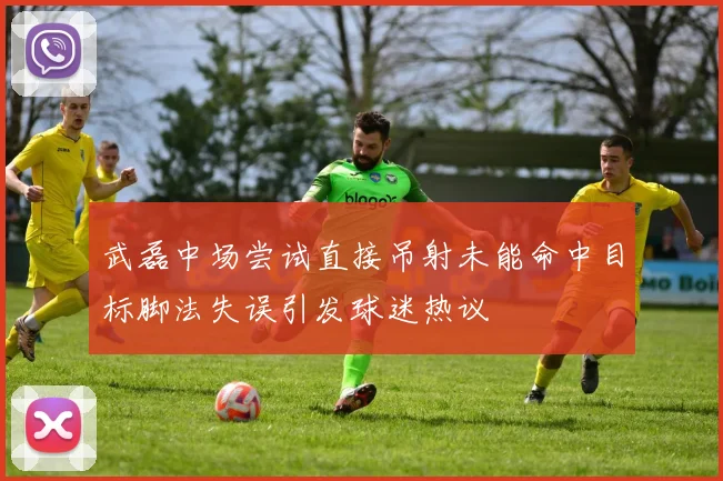 武磊中场尝试直接吊射未能命中目标脚法失误引发球迷热议