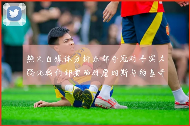 热火自媒体分析东部夺冠对手实力弱化我们却要面对詹姆斯与约基奇的挑战