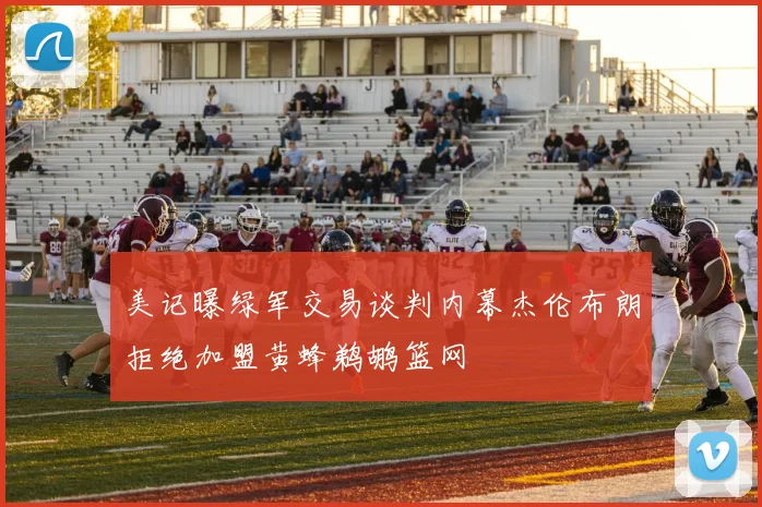 美记曝绿军交易谈判内幕杰伦布朗拒绝加盟黄蜂鹈鹕篮网