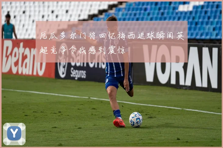 厄瓜多尔门将回忆梅西进球瞬间英超竞争令我感到震惊