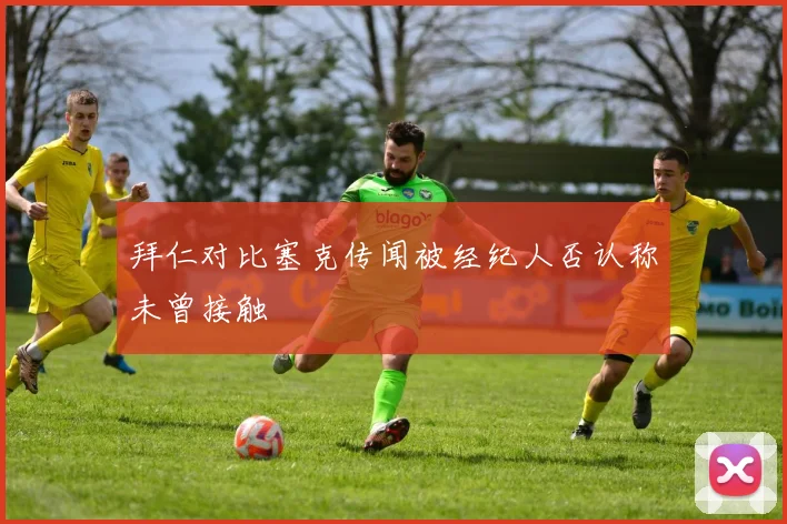拜仁对比塞克传闻被经纪人否认称未曾接触