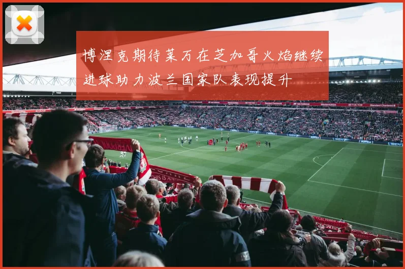 博涅克期待莱万在芝加哥火焰继续进球助力波兰国家队表现提升