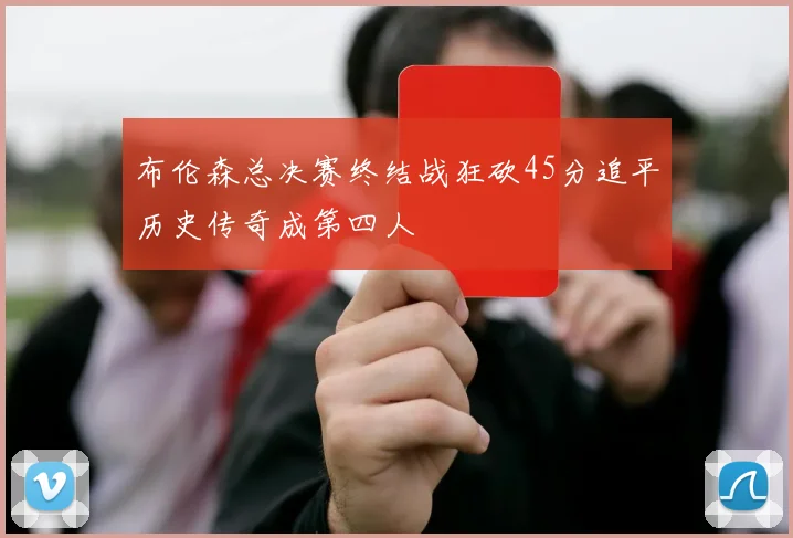 布伦森总决赛终结战狂砍45分追平历史传奇成第四人