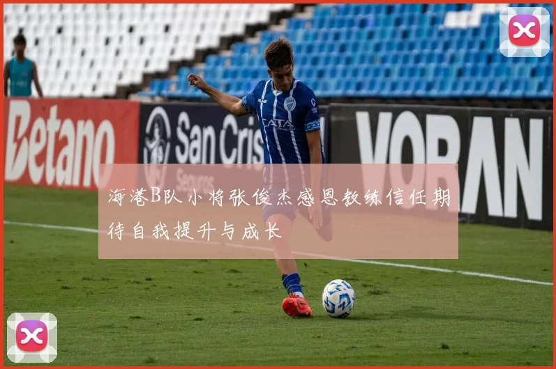 海港B队小将张俊杰感恩教练信任期待自我提升与成长