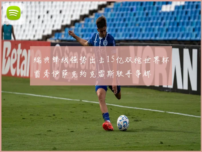 瑞典锋线强势出击15亿双枪世界杯首秀伊萨克约克雷斯联手争辉