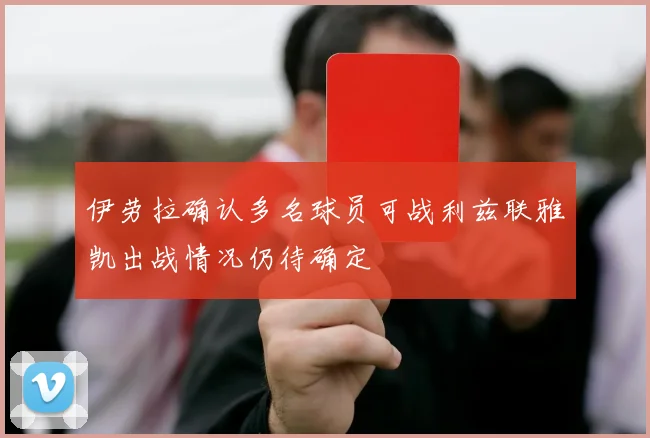 伊劳拉确认多名球员可战利兹联雅凯出战情况仍待确定