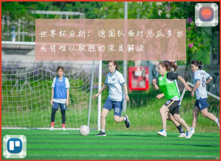 世界杯分析：德国队面对厄瓜多尔或将难以取胜的深度解读