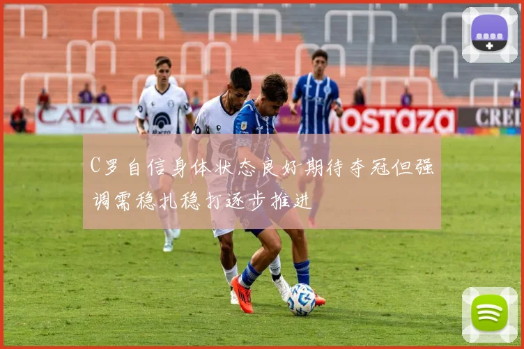 C罗自信身体状态良好期待夺冠但强调需稳扎稳打逐步推进