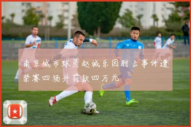南京城市球员赵诚乐因肘击事件遭禁赛四场并罚款四万元