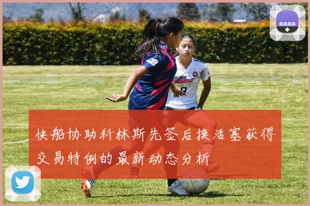 快船协助科林斯先签后换活塞获得交易特例的最新动态分析