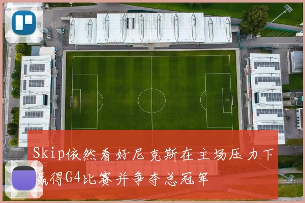 Skip依然看好尼克斯在主场压力下赢得G4比赛并争夺总冠军