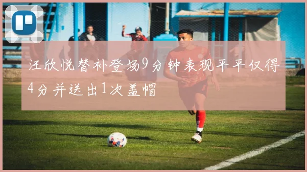 汪欣悦替补登场9分钟表现平平仅得4分并送出1次盖帽