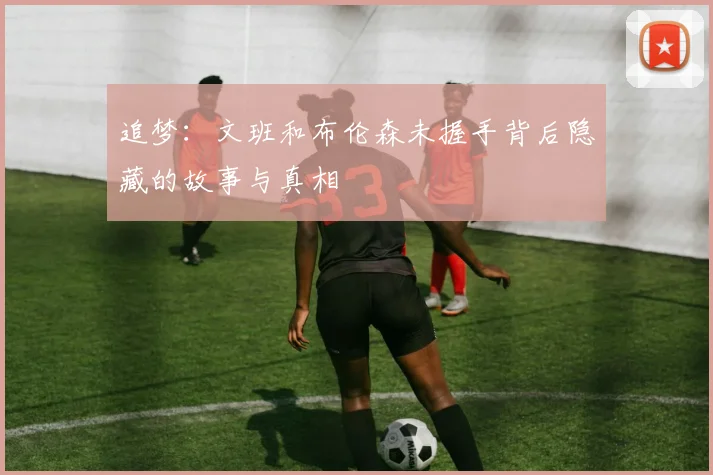 追梦:文班和布伦森未握手背后隐藏的故事与真相