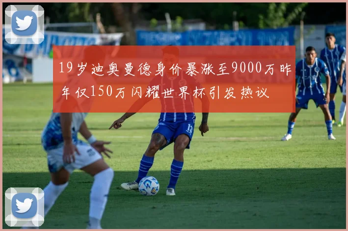 19岁迪奥曼德身价暴涨至9000万昨年仅150万闪耀世界杯引发热议