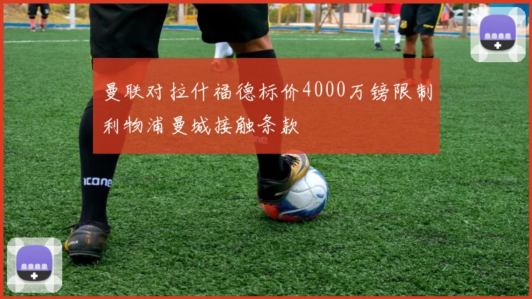 曼联对拉什福德标价4000万镑限制利物浦曼城接触条款