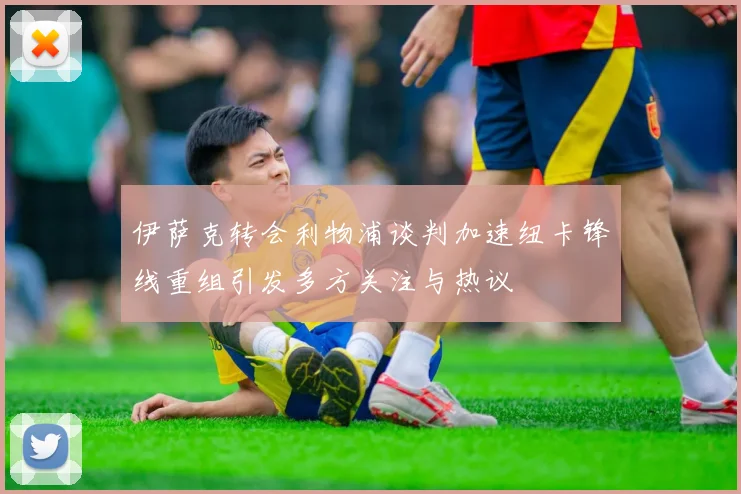 伊萨克转会利物浦谈判加速纽卡锋线重组引发多方关注与热议