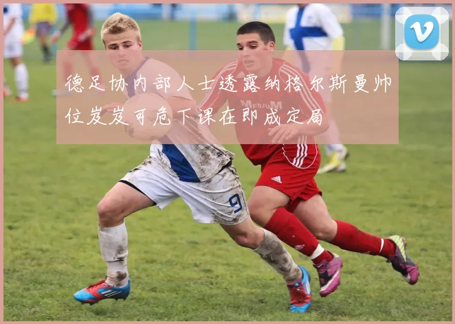 德足协内部人士透露纳格尔斯曼帅位岌岌可危下课在即成定局