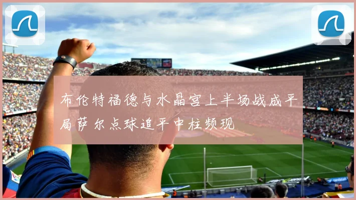 布伦特福德与水晶宫上半场战成平局萨尔点球追平中柱频现
