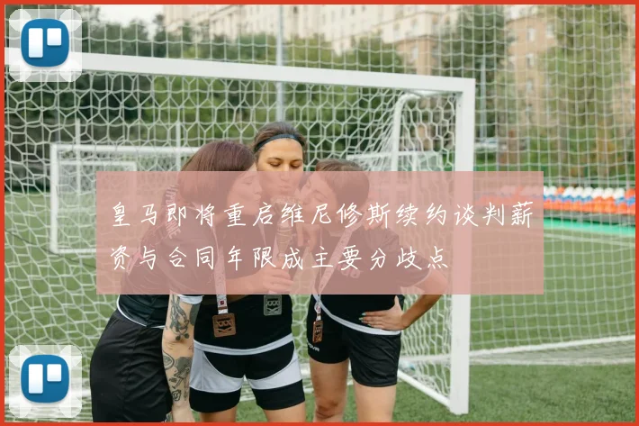 皇马即将重启维尼修斯续约谈判薪资与合同年限成主要分歧点