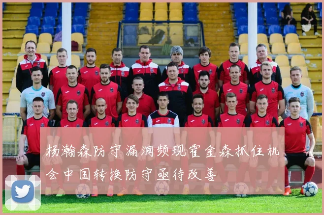 杨瀚森防守漏洞频现霍金森抓住机会中国转换防守亟待改善