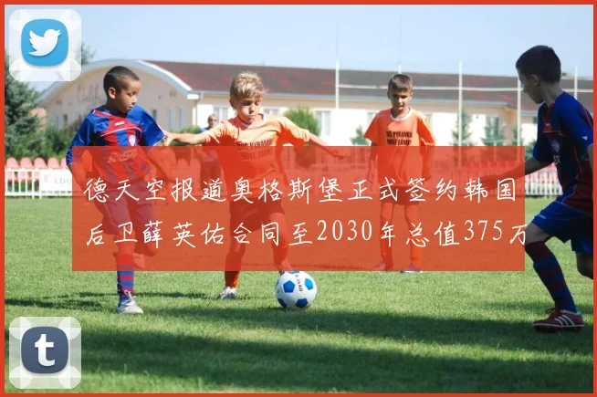 德天空报道奥格斯堡正式签约韩国后卫薛英佑合同至2030年总值375万欧元